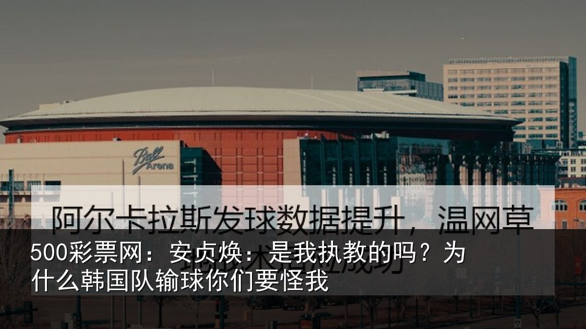 500彩票网:安贞焕:是我相关情况国队输球你们要怪我