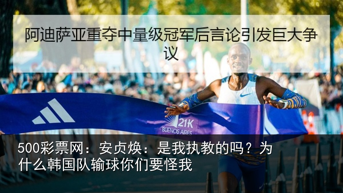 500彩票网：安贞焕：是我执教的吗？为什么韩国队输球你们要怪我