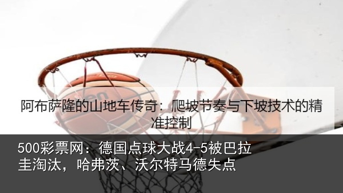 500彩票网：德国点球大战4-5被巴拉圭淘汰，哈弗茨、沃尔特马德失点