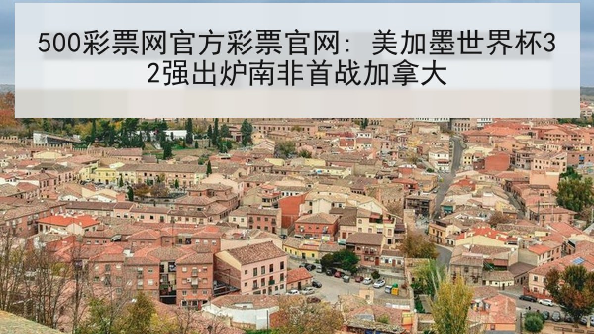 500彩票网官方彩票官网: 美加墨世界杯32强出炉南非首战加拿大