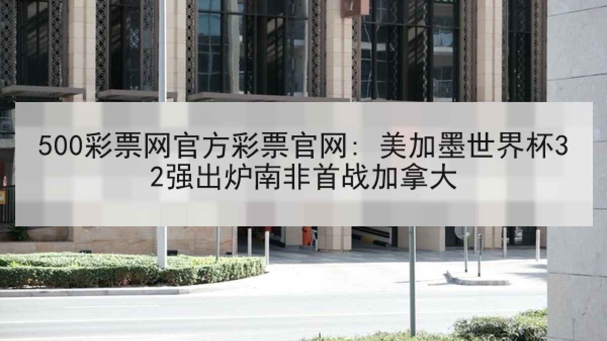 500彩票网官方彩票官网: 美加墨世界杯32强出炉南非首战加拿大