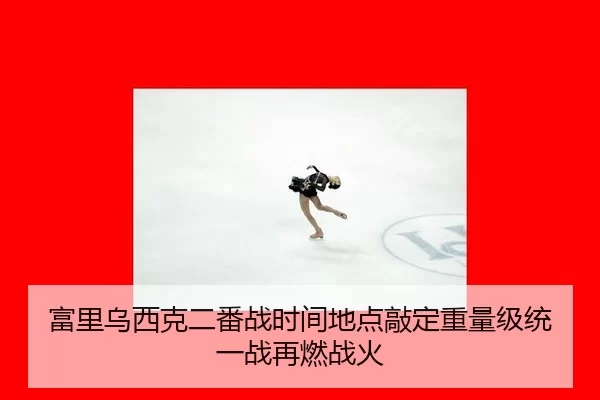 富里乌西克二番战时间地点敲定重量级统一战再燃战火