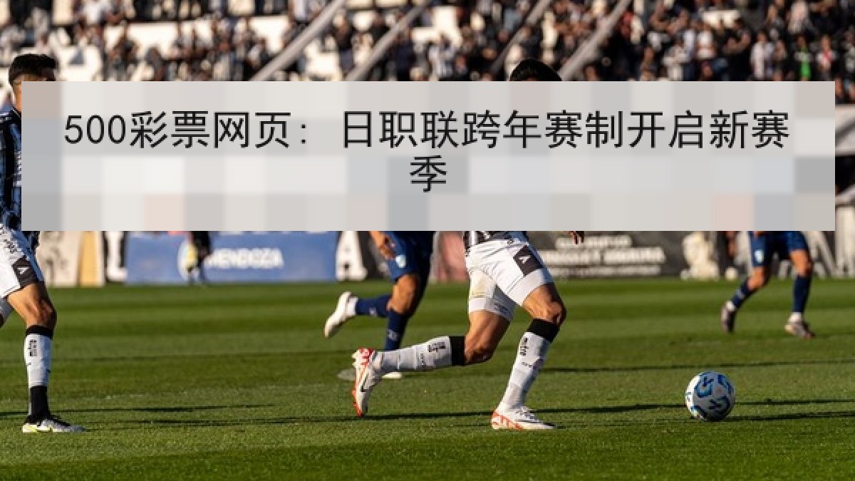 500彩票网页: 日职联跨年赛制开启新赛季 500彩票网页: 日职联跨年赛制开启新赛季