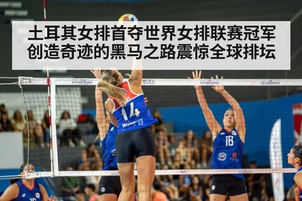 土耳其女排首夺世界女排联赛冠军创造奇迹的黑马之路震惊全球排坛