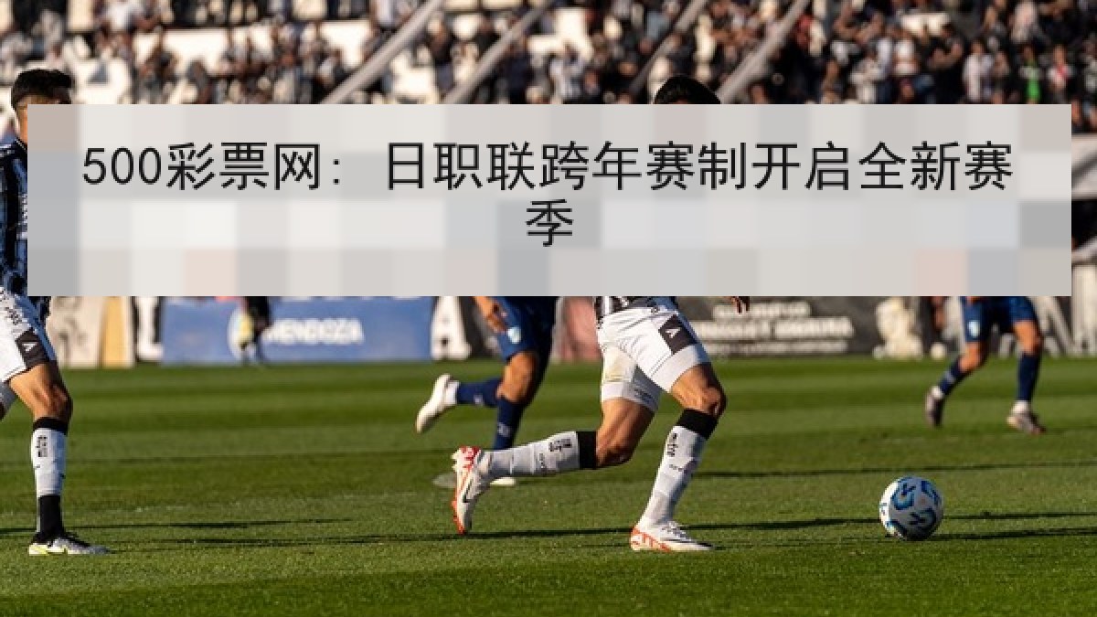 500彩票网: 日职联跨年赛制开启全新赛季