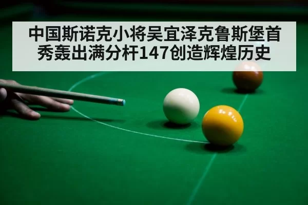 中国斯诺克小将吴宜泽克鲁斯堡首秀轰出满分杆147创造辉煌历史