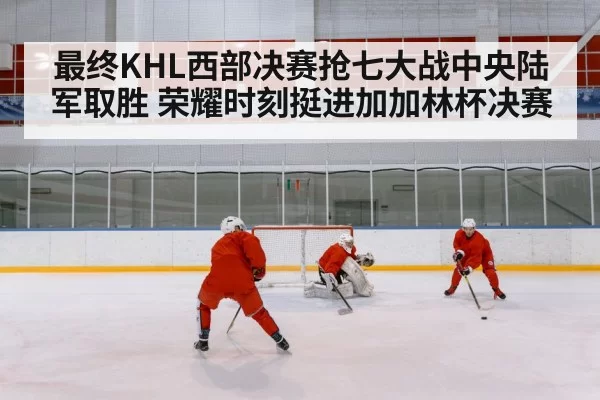 最终KHL西部决赛抢七大战中央陆军取胜 荣耀时刻挺进加加林杯决赛