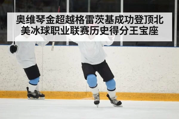 奥维琴金超越格雷茨基成功登顶北美冰球职业联赛历史得分王宝座