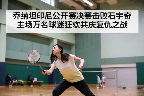 乔纳坦印尼公开赛决赛击败石宇奇 主场万名球迷狂欢共庆复仇之战