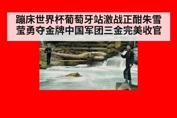 蹦床世界杯葡萄牙站激战正酣朱雪莹勇夺金牌中国军团三金完美收官