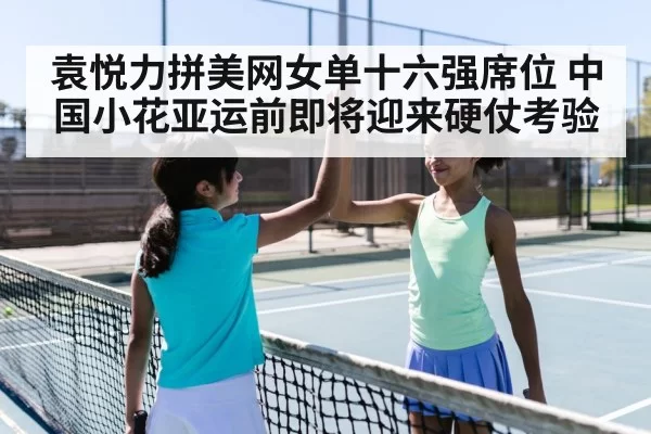 袁悦力拼美网女单十六强席位 中国小花亚运前即将迎来硬仗考验